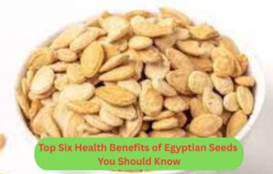 Top Six Health Benefits of Egyptian Seeds You Should Know