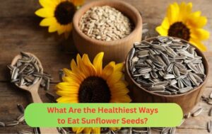 What Are the Healthiest Ways to Eat Sunflower Seeds?